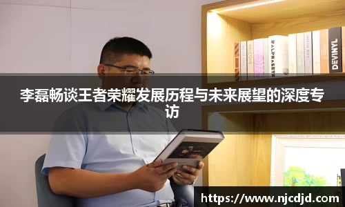 李磊畅谈王者荣耀发展历程与未来展望的深度专访